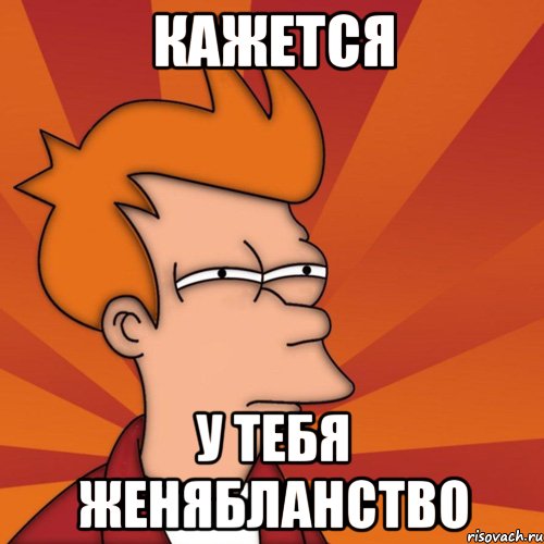Кажется у тебя Женябланство