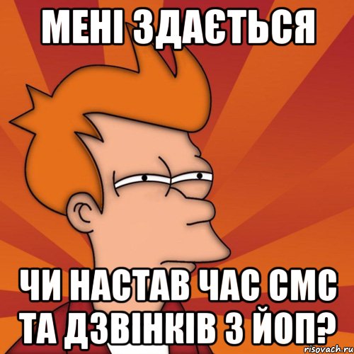МЕНІ ЗДАЄТЬСЯ ЧИ НАСТАВ ЧАС СМС ТА ДЗВІНКІВ З ЙОП?