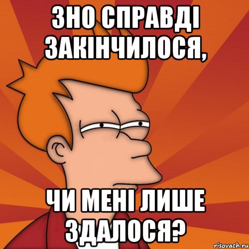 ЗНо справді закінчилося, чи мені лише здалося?