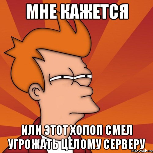 мне кажется или этот холоп смел угрожать целому серверу