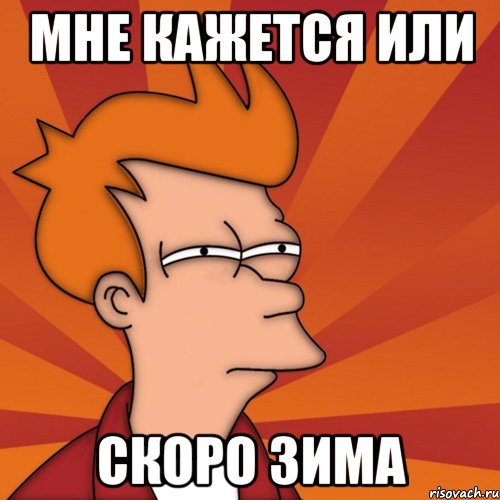 МНЕ КАЖЕТСЯ ИЛИ СКОРО ЗИМА