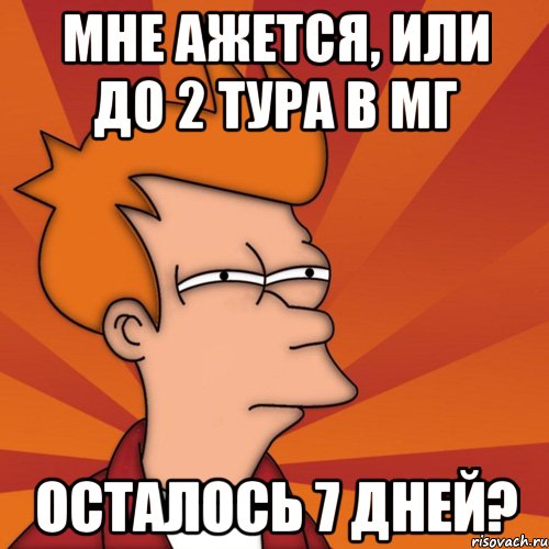 мне ажется, или до 2 тура в МГ осталось 7 дней?