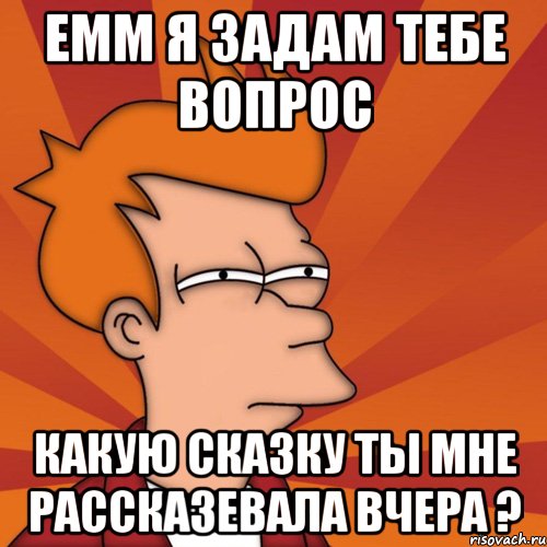 ЕММ я задам тебе вопрос какую сказку ты мне рассказевала вчера ?