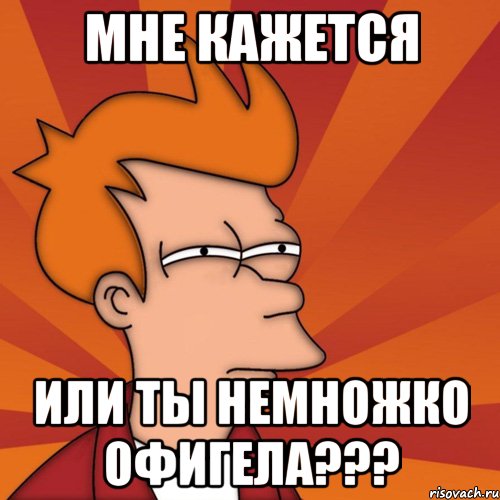 Мне кажется или ты немножко офигела???