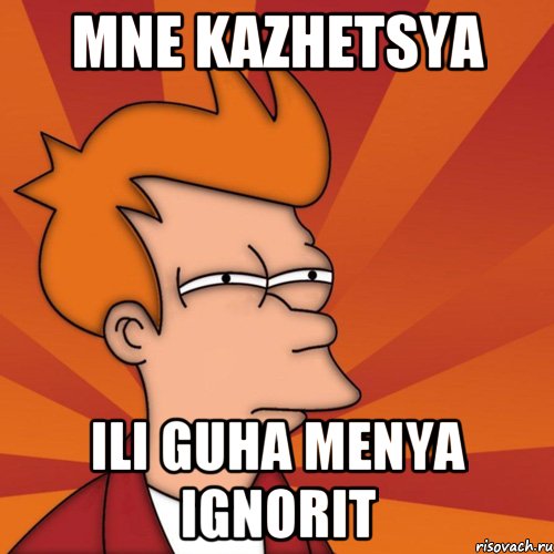 Mne kazhetsya Ili guha menya ignorit