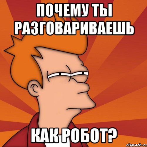 Почему ты разговариваешь Как робот?