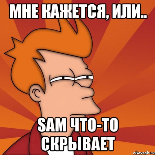 Мне кажется, или.. Sam что-то скрывает