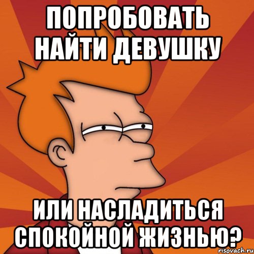 попробовать найти девушку или насладиться спокойной жизнью?