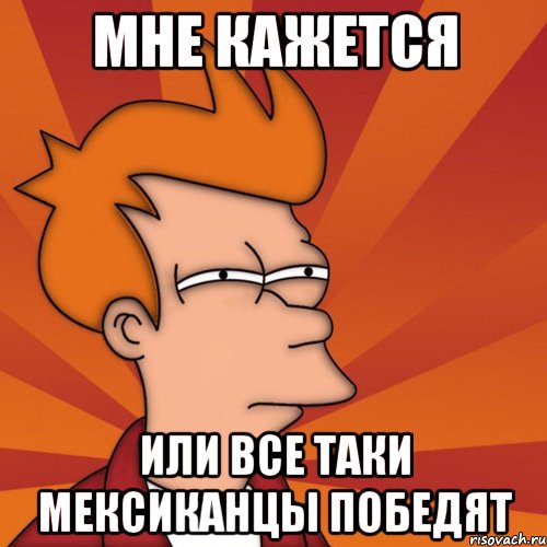 мне кажется или все таки мексиканцы победят