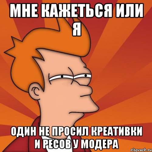 Мне кажеться или я один не просил креативки и ресов у модера