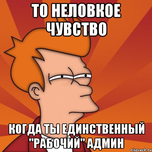 То неловкое чувство когда ты единственный "рабочий" админ