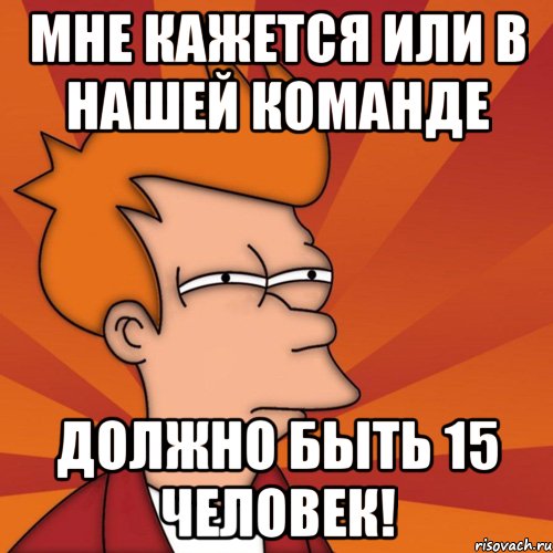 мне кажется или в нашей команде должно быть 15 человек!