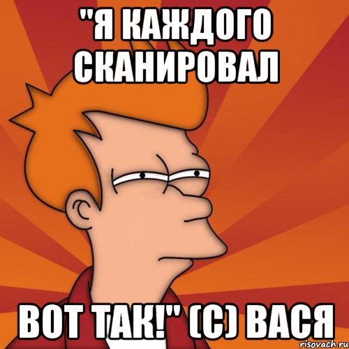 "Я каждого сканировал вот так!" (с) Вася