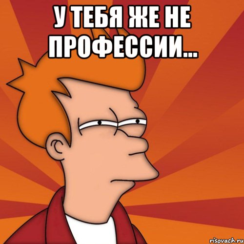 У тебя же не профессии... 