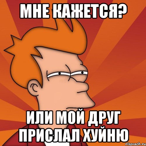 Мне кажется? Или мой друг прислал ХУЙНЮ