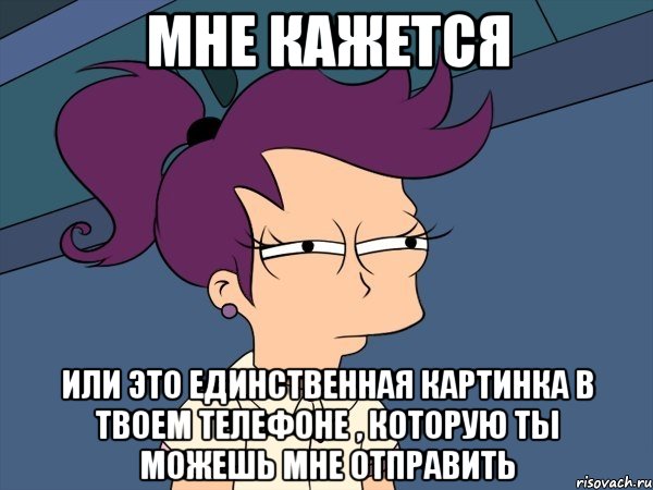 Мне кажется Или это единственная картинка в твоем телефоне , которую ты можешь мне отправить, Мем Мне кажется или (с Лилой)