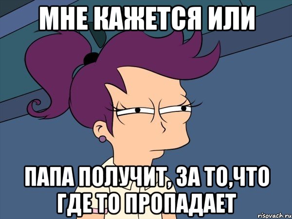 Мне кажется или Папа получит, за то,что где то пропадает, Мем Мне кажется или (с Лилой)