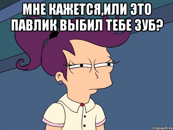 мне кажется,или это павлик выбил тебе зуб? , Мем Мне кажется или (с Лилой)