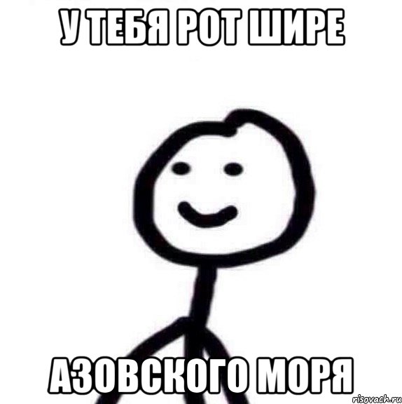 У тебя рот шире азовского моря