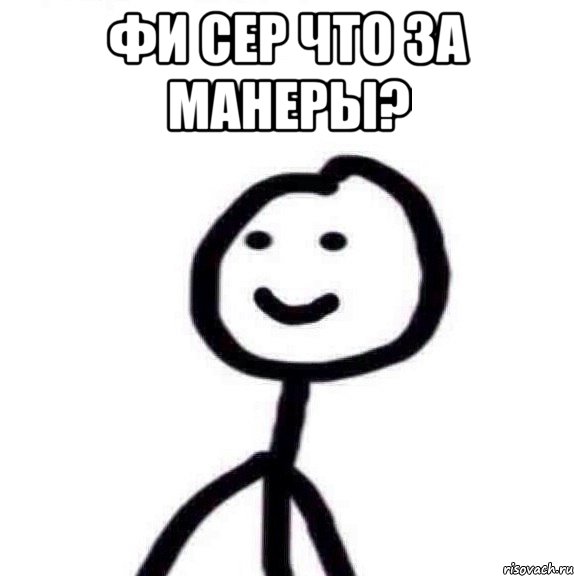 фи сер что за манеры? 
