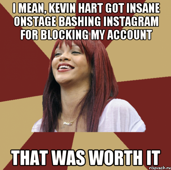 i mean, kevin hart got insane onstage bashing instagram for blocking my account that was worth it