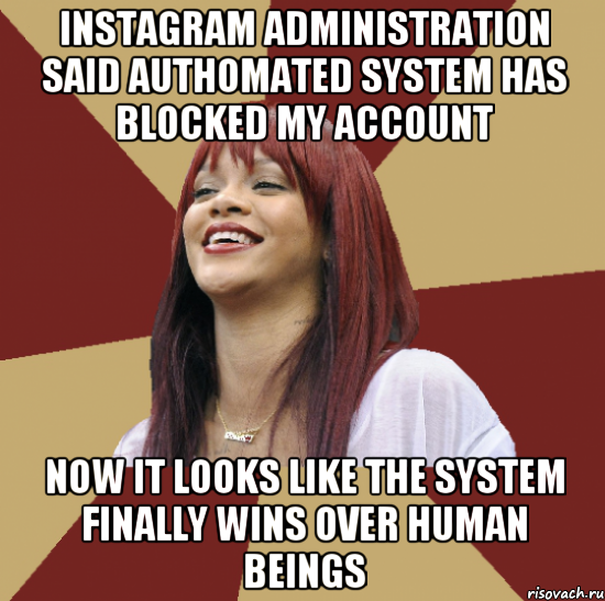 instagram administration said authomated system has blocked my account now it looks like the system finally wins over human beings