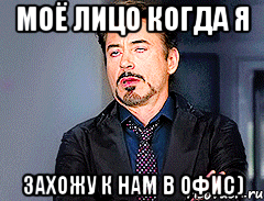 Моё лицо когда я Захожу к нам в офис)