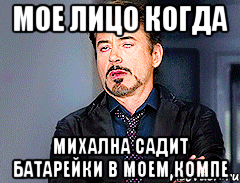Мое лицо когда Михална садит батарейки в моем компе