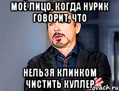 моё лицо, когда Нурик говорит, что нельзя клинком чистить куллер