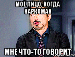 Моё лицо, когда наркоман мне что-то говорит