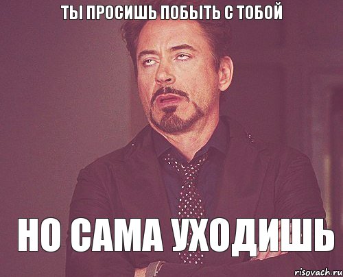 ты просишь побыть с тобой но сама уходишь, Мем твое выражение лица