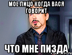 мое лицо когда вася говорит что мне пизда