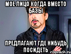 Мое лицо когда вместо базы Предлагают где нибудь посидеть