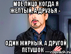 Мое Лицо Когда я Желтый, а друзья - один жирный, а другой петушок ....