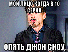Мой лицо когда в 10 серии Опять Джон Сноу