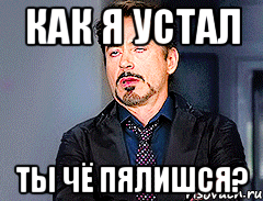 как я устал ты чё пялишся?