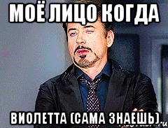 Моё лицо когда Виолетта (сама знаешь)