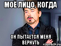 моё лицо, когда он пытается меня вернуть