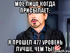 Мое лицо когда присылает: Я прошел 477 уровень лучше, чем ты!