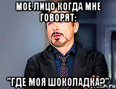 мое лицо когда мне говорят: "где моя шоколадка?"