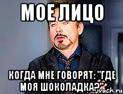 мое лицо когда мне говорят: "где моя шоколадка?"