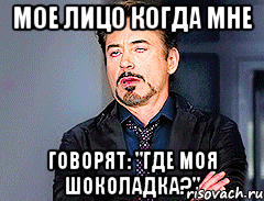 мое лицо когда мне говорят: "где моя шоколадка?"