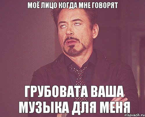 Моё лицо когда мне говорят Грубовата ваша музыка для меня, Мем твое выражение лица