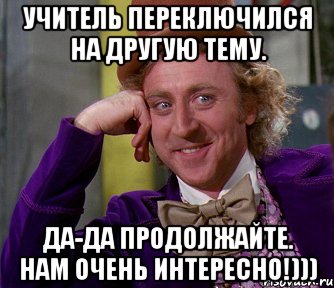 Учитель переключился на другую тему. Да-да продолжайте. Нам очень интересно!))), Мем мое лицо