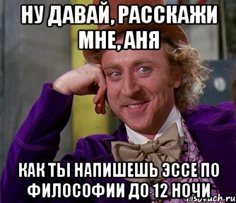 ну давай, расскажи мне, Аня как ты напишешь эссе по философии до 12 ночи, Мем мое лицо