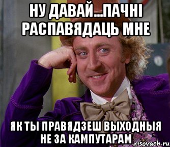 Ну давай...пачнi распавядаць мне Як ты правядзеш выходныя не за кампутарам, Мем мое лицо