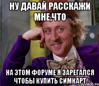 ну давай расскажи мне,что на этом форуме я зарегался чтобы купить симкарт, Мем мое лицо