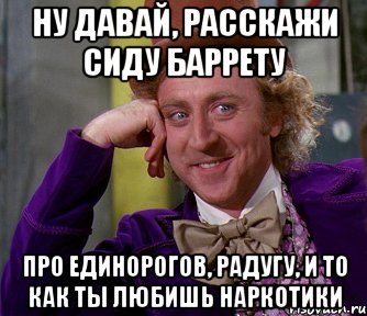 ну давай, расскажи сиду баррету про единорогов, радугу, и то как ты любишь наркотики, Мем мое лицо