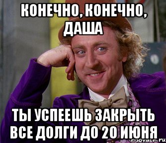 конечно, конечно, Даша ты успеешь закрыть все долги до 20 июня, Мем мое лицо