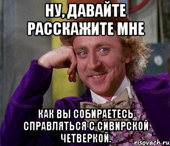 Ну, давайте расскажите мне как вы собираетесь справляться с Сивирской четверкой., Мем мое лицо